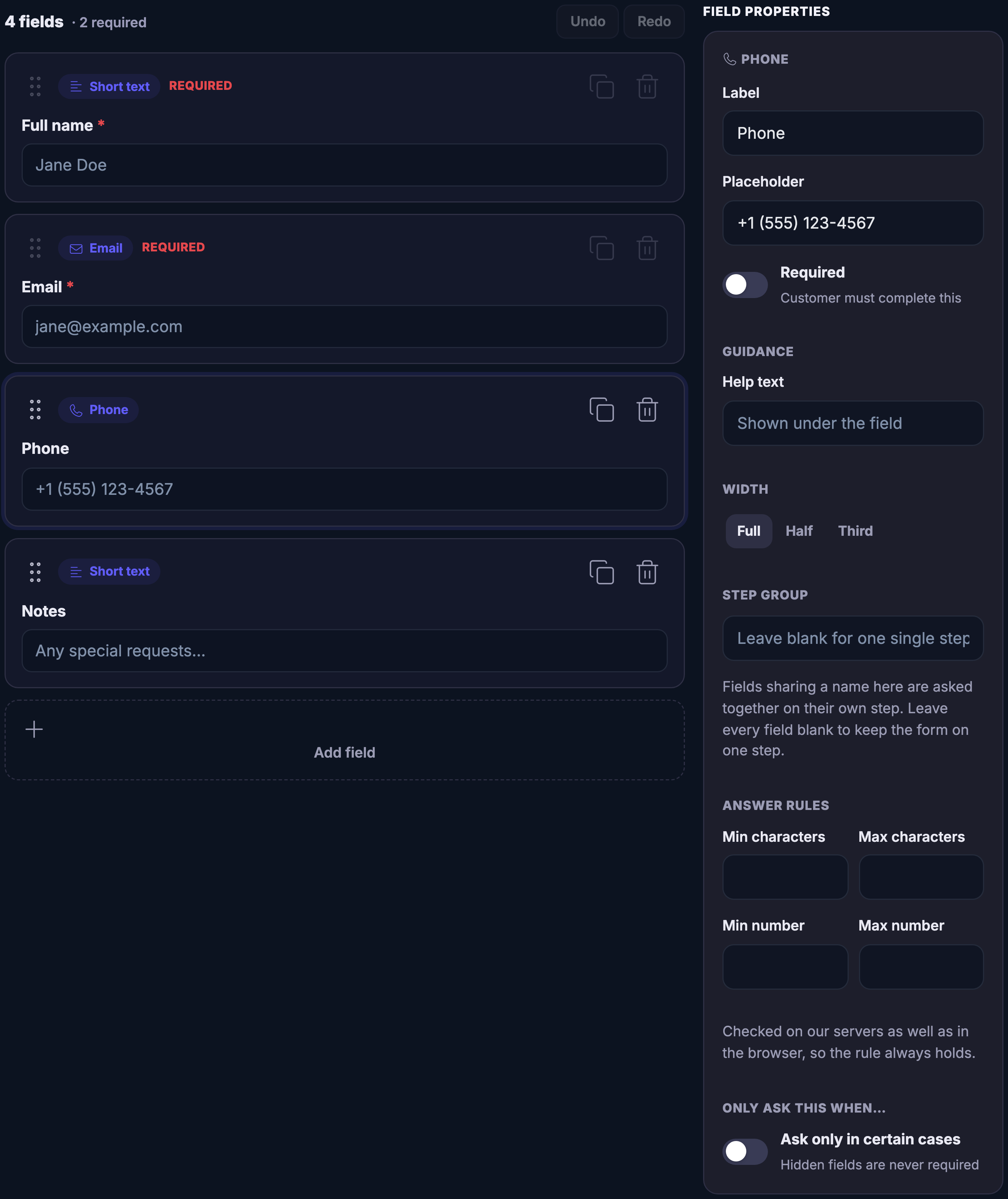 The booking form under composition. A line at the top reads four fields, two of them required, with undo and redo controls opposite. Below it the questions stand as four cards in order: a short-text question labelled Full name, marked required, showing an example name; an email question, also required, showing an example address; a phone question showing an example number; and a short-text question labelled Notes, inviting any special requests. Each card carries a small tag naming its type and, where it is compulsory, a required marker, and the third is outlined in the accent colour because it is the one being edited. Under the last card sits an empty slot for adding another question. Down the right-hand side the field properties panel is open on that phone question and shows its label and its example answer, a switch for whether it must be answered, the help text shown under the field, a choice of full, half or third width, a step-group box with a note that fields sharing a name are asked together on their own step, four answer-rule boxes for shortest and longest answer and smallest and largest number, a line saying the rule is checked on the servers as well as in the browser, and a closing switch for asking the question only in certain cases.
