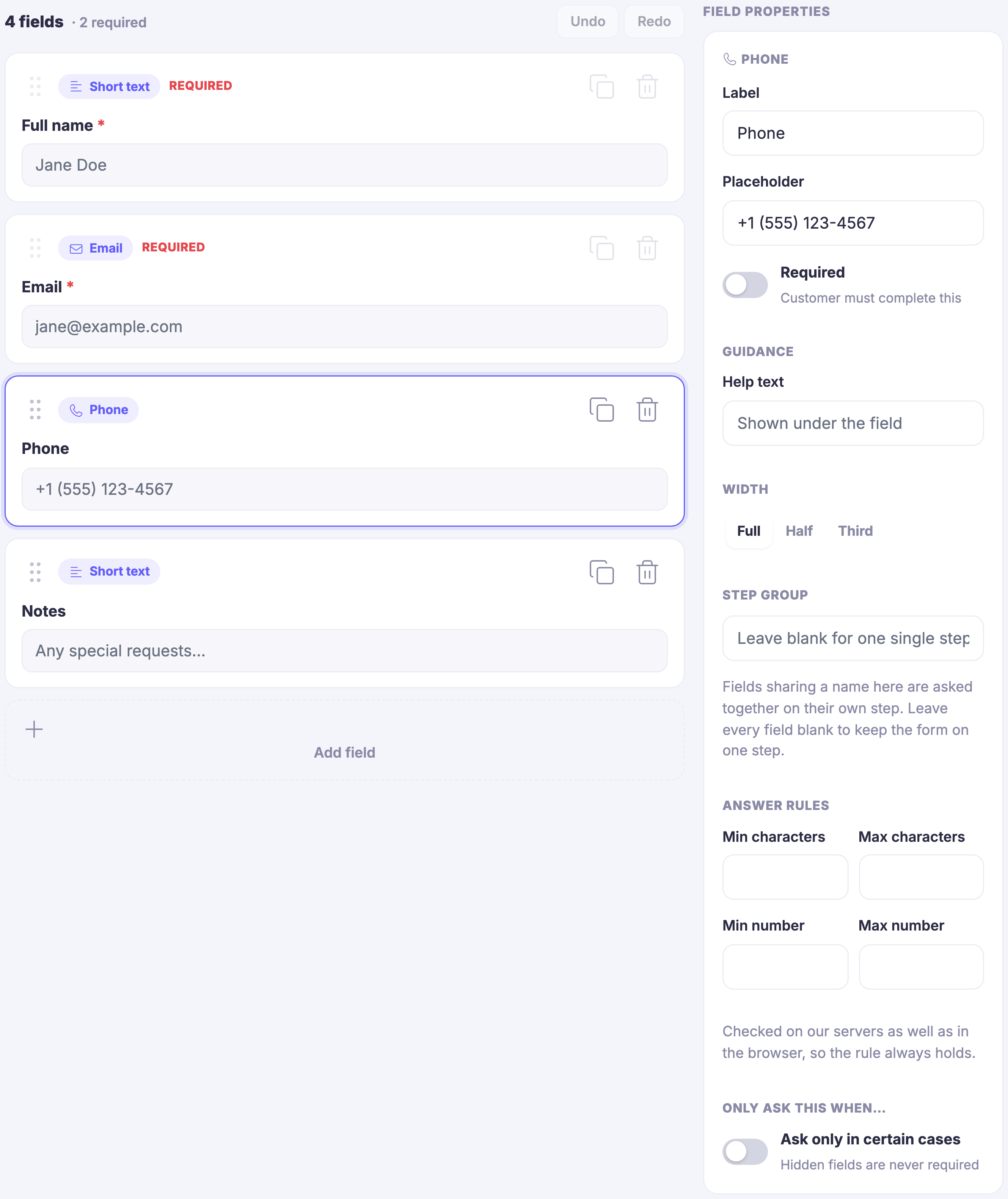 The booking form under composition. A line at the top reads four fields, two of them required, with undo and redo controls opposite. Below it the questions stand as four cards in order: a short-text question labelled Full name, marked required, showing an example name; an email question, also required, showing an example address; a phone question showing an example number; and a short-text question labelled Notes, inviting any special requests. Each card carries a small tag naming its type and, where it is compulsory, a required marker, and the third is outlined in the accent colour because it is the one being edited. Under the last card sits an empty slot for adding another question. Down the right-hand side the field properties panel is open on that phone question and shows its label and its example answer, a switch for whether it must be answered, the help text shown under the field, a choice of full, half or third width, a step-group box with a note that fields sharing a name are asked together on their own step, four answer-rule boxes for shortest and longest answer and smallest and largest number, a line saying the rule is checked on the servers as well as in the browser, and a closing switch for asking the question only in certain cases.