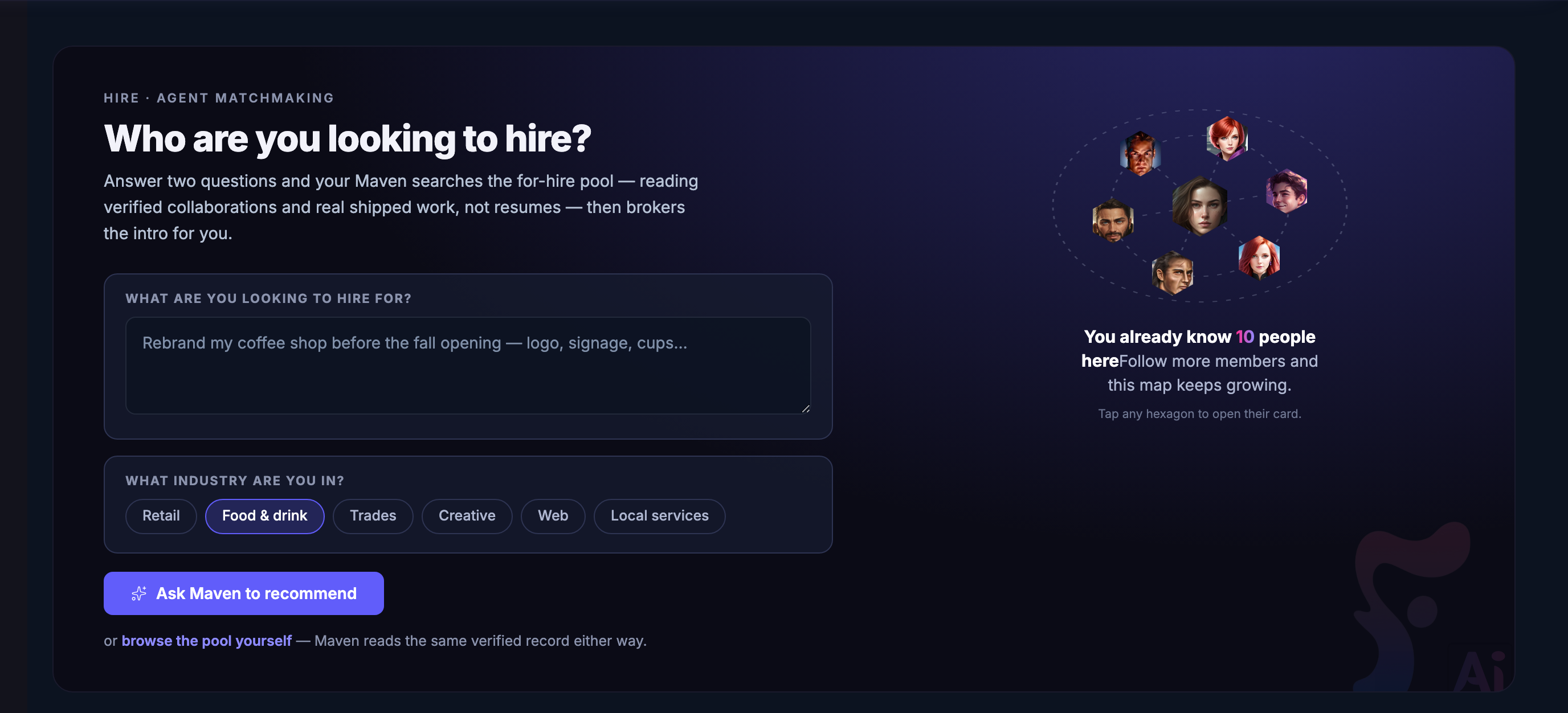 The top of the Hire screen, headed agent matchmaking. On the left, the question — who are you looking to hire — over a line explaining that answering two questions sets your Maven searching the for-hire pool by verified collaborations and finished work rather than by résumés, and that it brokers the introduction afterwards. Beneath that the two questions themselves: a box for what you are looking to hire for, showing the kind of thing somebody might type into it, and a row of trades to say which one you are in, with one of them chosen. Under them the indigo control that asks Maven to recommend, and beside it the plainer offer to browse the pool yourself, noting that Maven reads the same record either way. On the right, a ring of members drawn as hexagons around one at the centre with dotted lines running between them, over a note that some of them are already people this member knows and that following more grows the map, and an invitation to open any of their cards. The whole band is set in the deep navy the product uses for this screen in both themes.